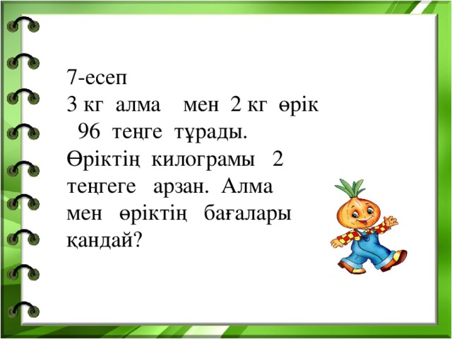 7-есеп 3 кг алма мен 2 кг өрік 96 теңге тұрады. Өріктің килограмы 2 теңгеге арзан. Алма мен өріктің бағалары қандай?