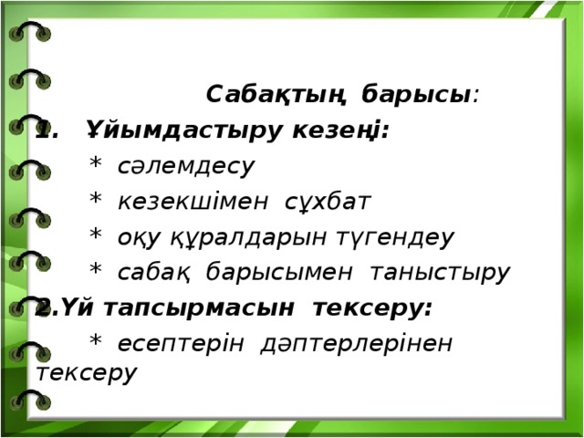 Сабақтың барысы :  Ұйымдастыру кезеңі:  * сәлемдесу  * кезекшімен сұхбат  * оқу құралдарын түгендеу  * сабақ барысымен таныстыру Үй тапсырмасын тексеру:  * есептерін дәптерлерінен тексеру