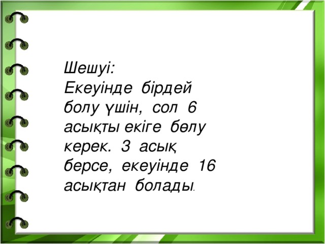 Шешуі: Екеуінде бірдей болу үшін, сол 6 асықты екіге бөлу керек. 3 асық берсе, екеуінде 16 асықтан болады .