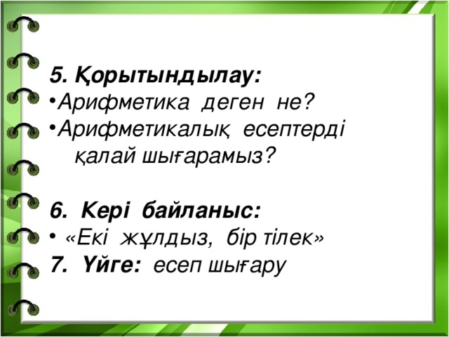 5. Қорытындылау: Арифметика деген не? Арифметикалық есептерді  қалай шығарамыз?  6. Кері байланыс:  «Екі жұлдыз, бір тілек» 7. Үйге: есеп шығару