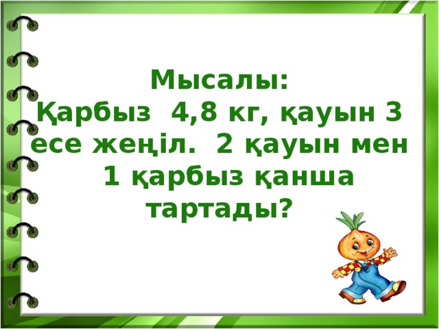 Мысалы:  Қарбыз 4,8 кг, қауын 3 есе жеңіл. 2 қауын мен 1 қарбыз қанша тартады?