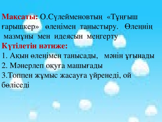 Мақсаты: О.Сүлейменовтың «Тұңғыш ғарышкер» өлеңімен таныстыру. Өлеңнің мазмұны мен идеясын меңгерту Күтілетін нәтиже: 1. Ақын өлеңімен танысады, мәнін ұғынады 2. Мәнерлеп оқуға машығады 3.Топпен жұмыс жасауға үйренеді, ой бөліседі