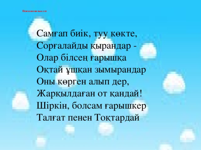 Психологиялық сәт  Самғап биік, туу көкте, Сорғалайды қырандар - Олар білсең ғарышқа Оқтай ұшқан зымырандар Оны көрген алып дер, Жарқылдаған от қандай! Шіркін, болсам ғарышкер Талғат пенен Тоқтардай