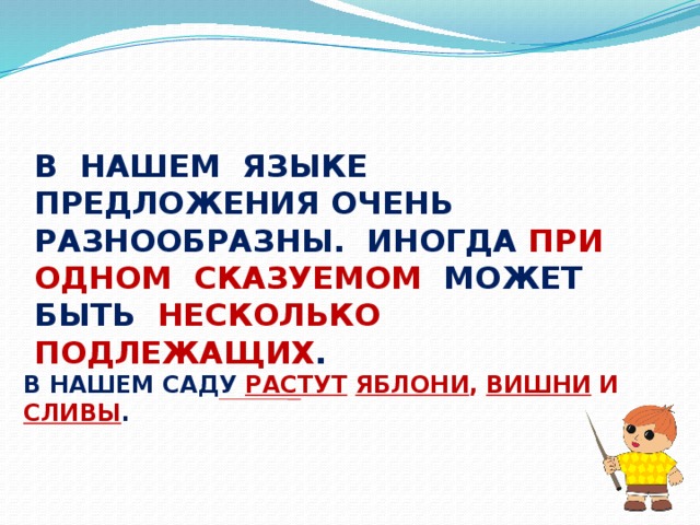 В НАШЕМ ЯЗЫКЕ ПРЕДЛОЖЕНИЯ ОЧЕНЬ РАЗНООБРАЗНЫ. ИНОГДА ПРИ ОДНОМ СКАЗУЕМОМ МОЖЕТ БЫТЬ НЕСКОЛЬКО ПОДЛЕЖАЩИХ . В НАШЕМ САДУ РАСТУТ  ЯБЛОНИ , ВИШНИ И СЛИВЫ .