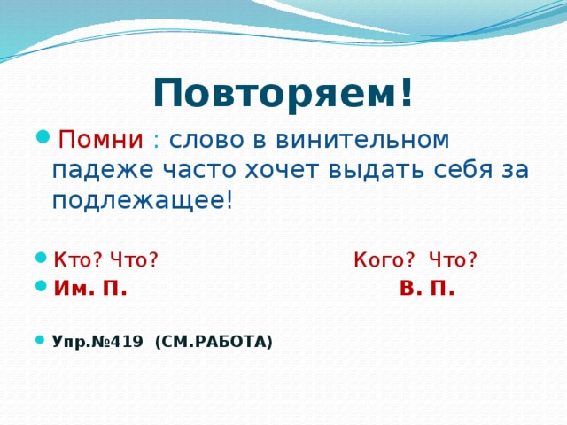 Повторяем! Помни  : слово в винительном падеже часто хочет выдать себя за подлежащее! Кто? Что? Кого? Что? Им. П. В. П.