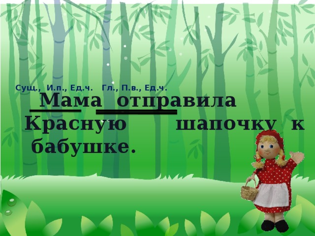 Сущ., И.п., Ед.ч. Гл., П.в., Ед.ч.  Мама отправила Красную шапочку к бабушке.