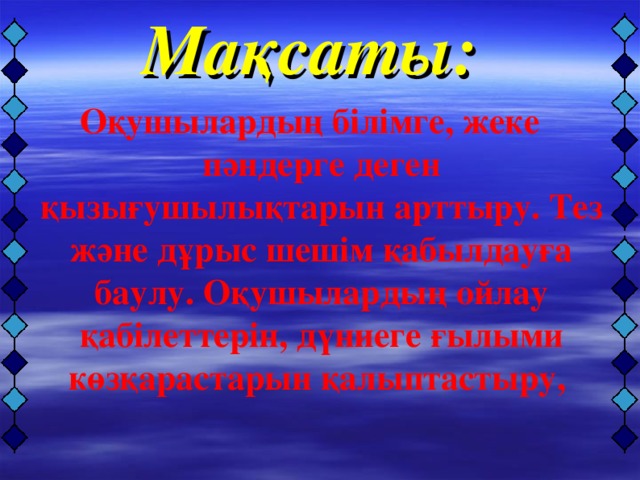 Мақсаты: Оқушылардың білімге, жеке пәндерге деген қызығушылықтарын арттыру. Тез және дұрыс шешім қабылдауға баулу. Оқушылардың ойлау қабілеттерін, дүниеге ғылыми көзқарастарын қалыптастыру,