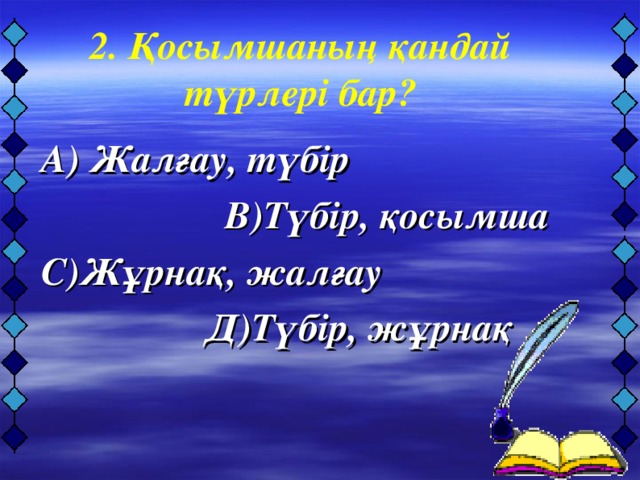 А) Жалғау, түбір  В)Түбір, қосымша  С)Жұрнақ, жалғау  Д)Түбір, жұрнақ   2. Қосымшаның қандай түрлері бар?