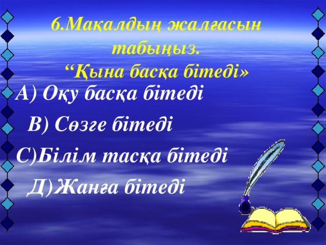 6.Мақалдың жалғасын табыңыз. “ Қына басқа бітеді»   А) Оқу басқа бітеді      В) Сөзге бітеді С)Білім тасқа бітеді     Д)Жанға бітеді