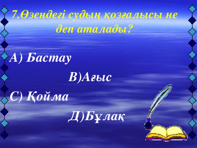 7.Өзендегі судың қозғалысы не деп аталады?   А) Бастау      В)Ағыс С) Қойма     Д)Бұлақ