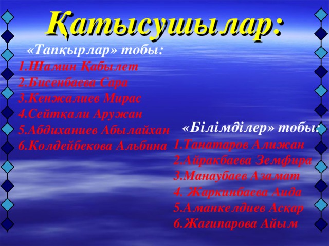 Қатысушылар:     «Тапқырлар» тобы: 1. Шамин Қабылет 2.Бисенбаева Сара 3.Кенжалиев Мирас 4.Сейтқали Аружан 5.Абдиханиев Абылайхан 6.Колдейбекова Альбина  «Білімділер» тобы: 1.Танатаров Алижан 2.Айракбаева Земфира 3.Манаубаев Азамат 4. Жаркинбаева Аида 5.Аманкелдиев Асқар 6.Жагипарова Айым