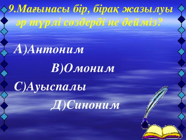 9.Мағынасы бір, бірақ жазылуы әр түрлі сөздерді не дейміз?   А )Антоним     В)Омоним С)Ауыспалы    Д)Синоним