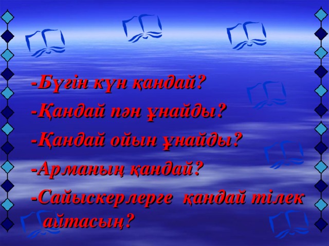 -Бүгін күн қандай? -Қандай пән ұнайды? -Қандай ойын ұнайды? -Арманың қандай? -Сайыскерлерге қандай тілек айтасың?