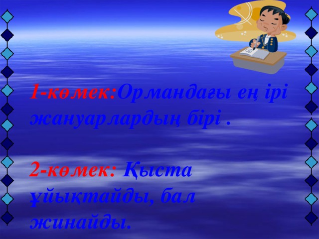 1-көмек: Ормандағы ең ірі жануарлардың бірі .  2-көмек: Қыста ұйықтайды, бал жинайды.