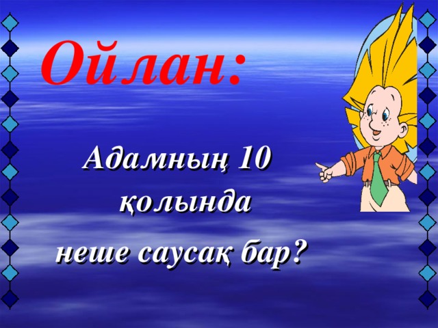 Адамның 10 қолында  неше саусақ бар?    Ойлан: