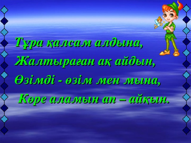 Тұра қалсам алдына, Жалтыраған ақ айдын, Өзімді - өзім мен мына,  Көре аламын ап – айқын.