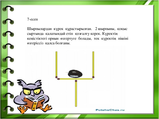 7-есеп Шырпылардан күрек құрастырылған. 2 шырпыны, қоқыс сыртында қалатындай етіп қозғалту керек. Күректің кеңістіктегі орнын өзгертуге болады, тек күректің пішіні өзгеріссіз қалса болғаны.