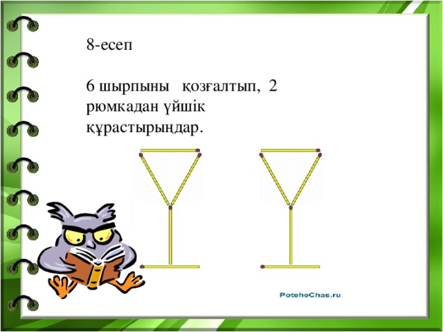 8-есеп 6 шырпыны қозғалтып, 2 рюмкадан үйшік құрастырыңдар.