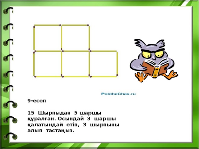 9-есеп  15 Шырпыдан 5 шаршы құралған. Осындай 3 шаршы қалатындай етіп, 3 шырпыны алып тастаңыз.