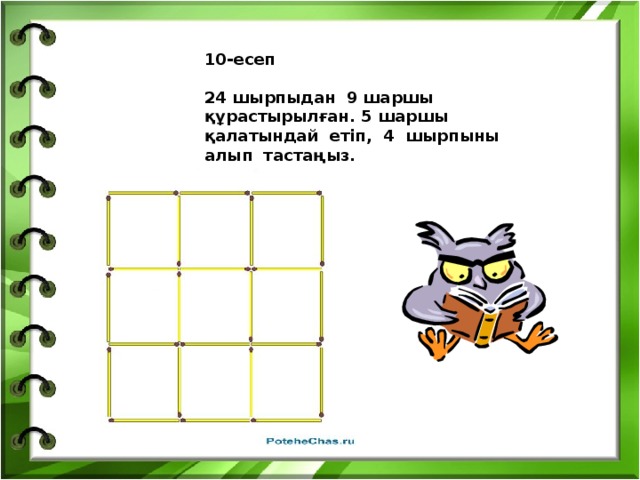 10-есеп  24 шырпыдан 9 шаршы құрастырылған. 5 шаршы қалатындай етіп, 4 шырпыны алып тастаңыз.