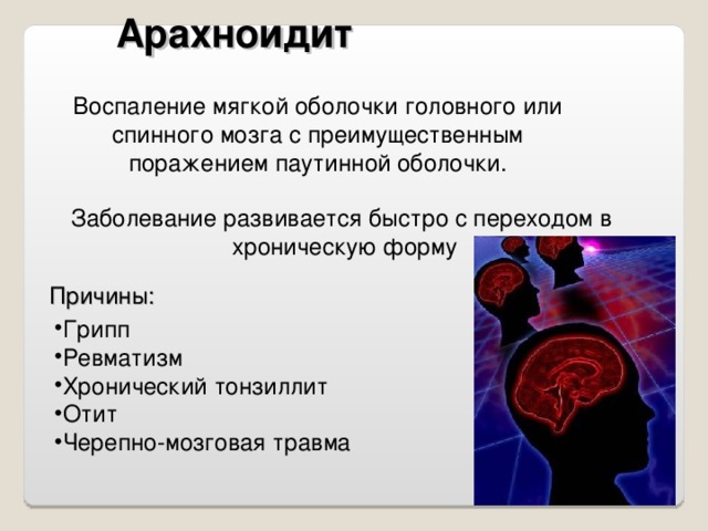 Арахноидит Воспаление мягкой оболочки головного или спинного мозга с преимущественным поражением паутинной оболочки. Заболевание развивается быстро с переходом в  хроническую форму Причины: