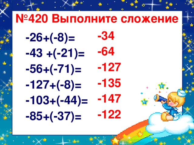 № 420 Выполните сложение -34 -64 -127 -135 -147 -122 -26+(-8)= -43 +(-21)= -56+(-71)= -127+(-8)= -103+(-44)= -85+(-37)=