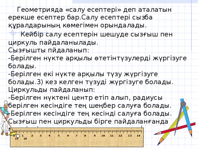 I IIII I IIII I IIII I IIII I IIII I IIII I IIII I IIII I IIII I IIII I IIII I IIII I IIII I IIII I IIII I IIII I IIII I IIII I IIII I IIII I IIII I IIII I IIII I IIII I IIII I IIII I IIII I IIII I IIII I IIII I IIII I IIII I IIII I IIII I  Геометрияда «салу есептері» деп аталатын ерекше есептер бар.Салу есептері сызба құралдарының көмегімен орындалады.  Кейбір салу есептерін шешуде сызғыш пен циркуль пайдаланылады. Сызғышты пйдаланып: -Берілген нүкте арқылы өтетінтүзулерді жүргізуге болады. -Берілген екі нүкте арқылы түзу жүргізуге болады.3) кез келген түзуді жүргізуге болады. Циркульды пайдаланып: -Берілген нүктені центр етіп алып, радиусы берілген кесіндіге тең шеңбер салуға болады. -Берілген кесіндіге тең кесінді салуға болады. Сызғыш пен циркульды бірге пайдаланғанда мүмкіндік артады  0  1    2  3  4  5  6 7 8  9 10 11 12 13 14 15 16