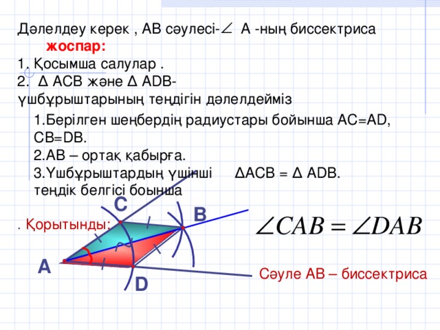 Дәлелдеу керек , АВ сәулесі- А -ның биссектриса  жоспар: Қосымша салулар . ∆ АСВ және ∆ А DB - үшбұрыштарының теңдігін дәлелдейміз . Қорытынды: 1.Берілген шеңбердің радиустары бойынша АС=А D , СВ= DB . 2.АВ – ортақ қабырға. 3.Үшбұрыштардың үшінші теңдік белгісі боынша ∆ АСВ = ∆ А D В. С В А Сәуле АВ – биссектриса  D