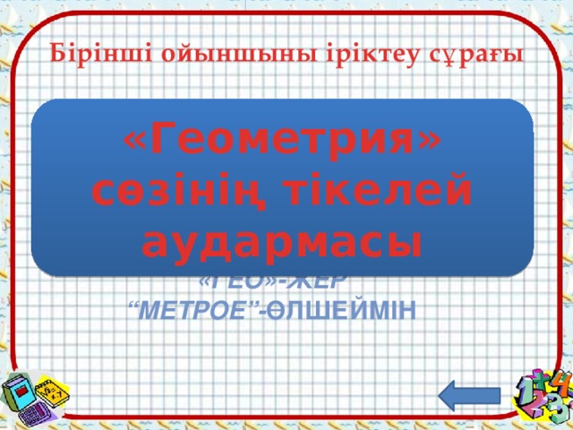 Бірінші ойыншыны іріктеу сұрағы «Геометрия» сөзінің тікелей аудармасы «гео»-жер “ метрое”- өлшеймін