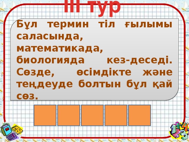 III тур  Бұл термин тіл ғылымы саласында, математикада, биологияда кез-деседі. Сөзде, өсімдікте және теңдеуде болтын бұл қай сөз. Р І Б Ү Т