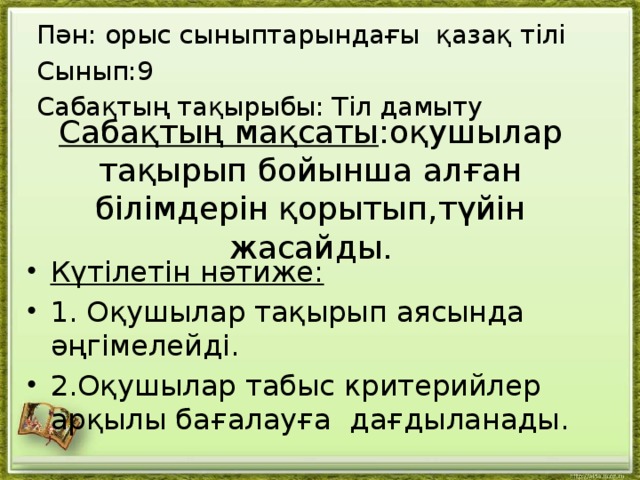 Пән: орыс сыныптарындағы қазақ тілі Сынып:9 Сабақтың тақырыбы: Тіл дамыту Сабақтың мақсаты :оқушылар тақырып бойынша алған білімдерін қорытып,түйін жасайды.