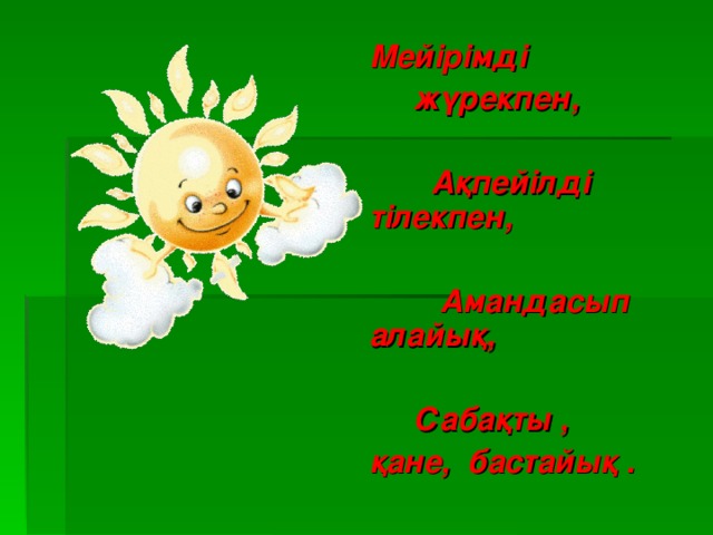 Мейірімді  жүрекпен,  Ақпейілді тілекпен,  Амандасып алайық,  Сабақты , қане, бастайық .