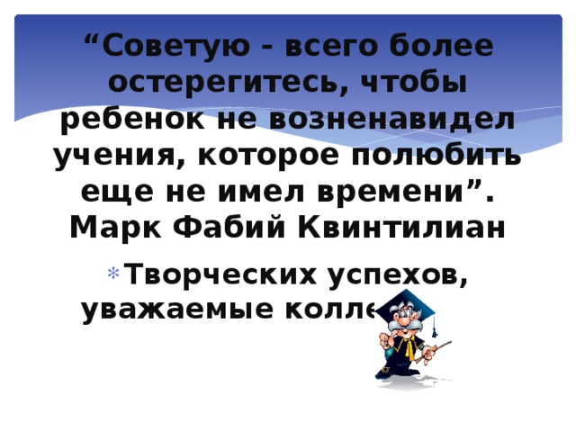 “ Советую - всего более остерегитесь, чтобы ребенок не возненавидел учения, которое полюбить еще не имел времени”. Марк Фабий Квинтилиан Творческих успехов, уважаемые коллеги!