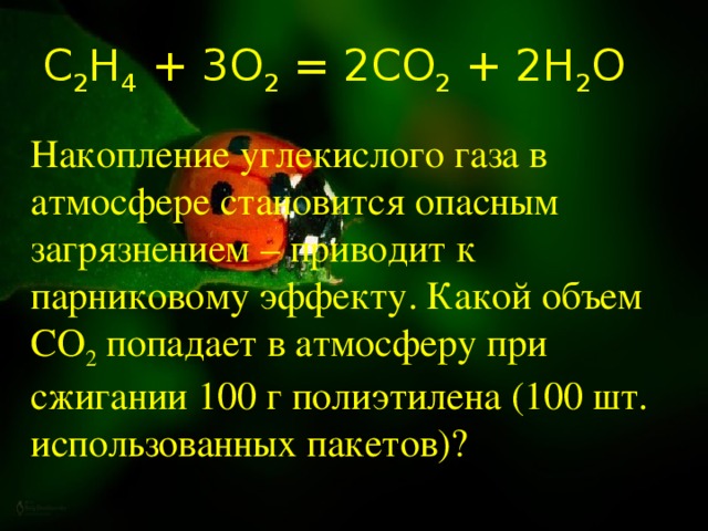 С 2 Н 4 + 3О 2 = 2СО 2 + 2Н 2 О Накопление углекислого газа в атмосфере становится опасным загрязнением – приводит к парниковому эффекту. Какой объем CO 2 попадает в атмосферу при сжигании 100 г полиэтилена (100 шт. использованных пакетов)? 