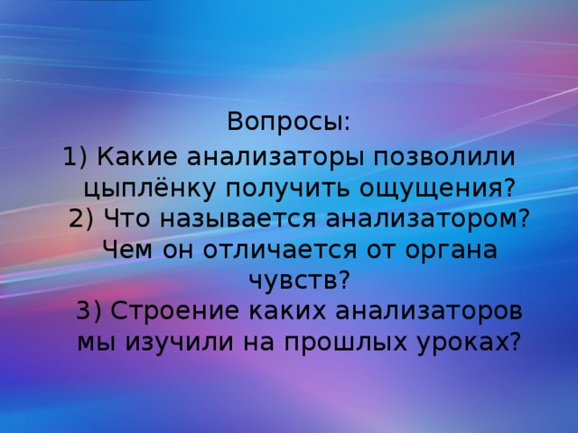 Вопросы: 1) Какие анализаторы позволили цыплёнку получить ощущения?  2) Что называется анализатором? Чем он отличается от органа чувств?  3) Строение каких анализаторов мы изучили на прошлых уроках?