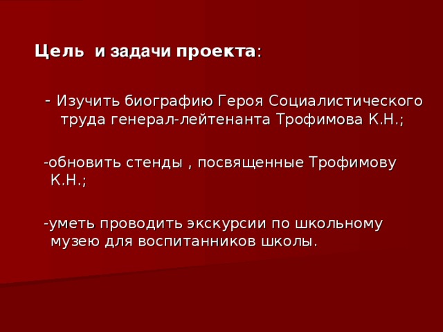 Цел ь  и задачи проекта :  - Изучить биографию Героя  Социалистического труда генерал-лейтенанта Трофимова К.Н.;  -обновить стенды , посвященные Трофимову К.Н.;  -уметь проводить экскурсии по школьному музею для воспитанников школы.