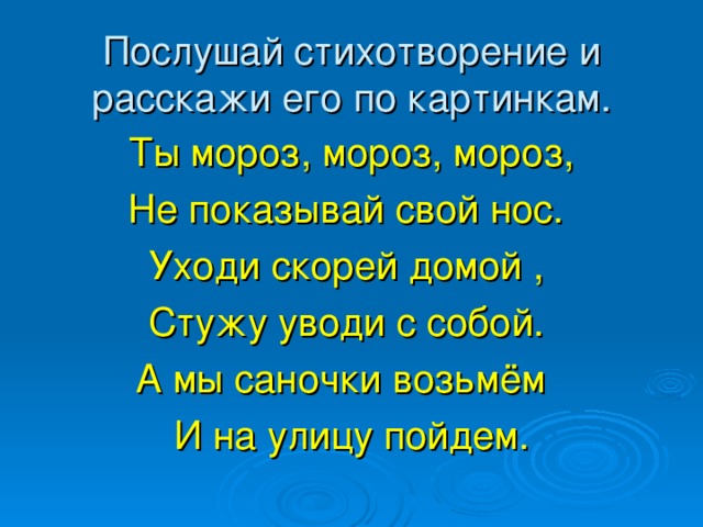 Послушай стихотворение и расскажи его по картинкам. Ты мороз, мороз, мороз, Не показывай свой нос. Уходи скорей домой , Стужу уводи с собой. А мы саночки возьмём И на улицу пойдем.