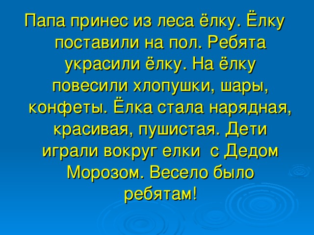 Папа принес из леса ёлку. Ёлку поставили на пол. Ребята украсили ёлку. На ёлку повесили хлопушки, шары, конфеты. Ёлка стала нарядная, красивая, пушистая. Дети играли вокруг елки с Дедом Морозом. Весело было ребятам!