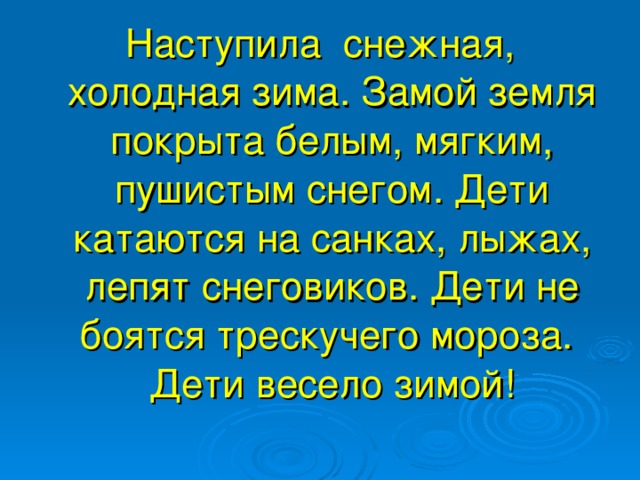 Наступила снежная, холодная зима. Замой земля покрыта белым, мягким, пушистым снегом. Дети катаются на санках, лыжах, лепят снеговиков. Дети не боятся трескучего мороза. Дети весело зимой!