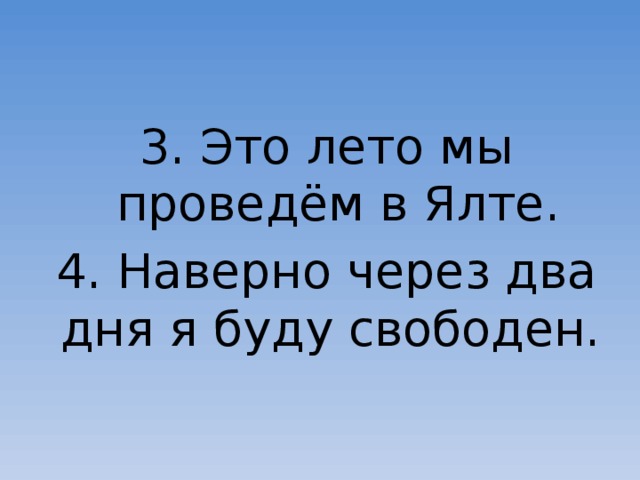 3. Это лето мы проведём в Ялте. 4. Наверно через два дня я буду свободен.