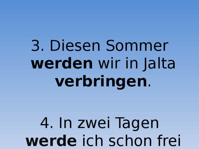 3. Diesen Sommer werden wir in Jalta verbringen . 4. In zwei Tagen werde ich schon frei sein .