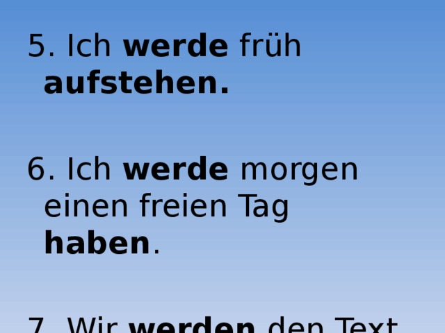 5. Ich werde früh aufstehen.  6. Ich werde morgen einen freien Tag haben . 7. Wir werden den Text lesen und übersetzen