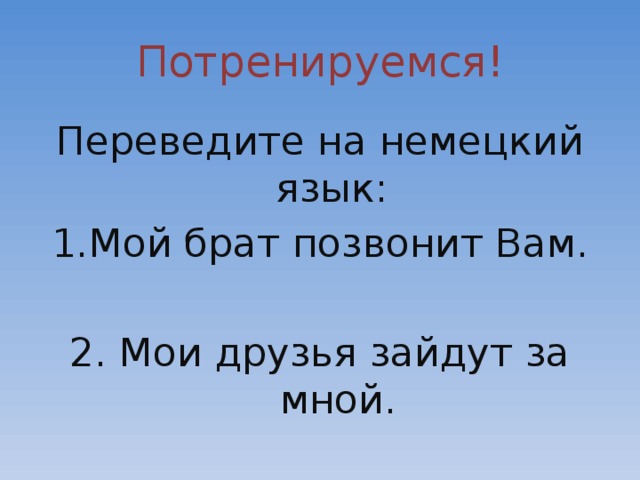 Потренируемся! Переведите на немецкий язык: Мой брат позвонит Вам. 2. Мои друзья зайдут за мной.