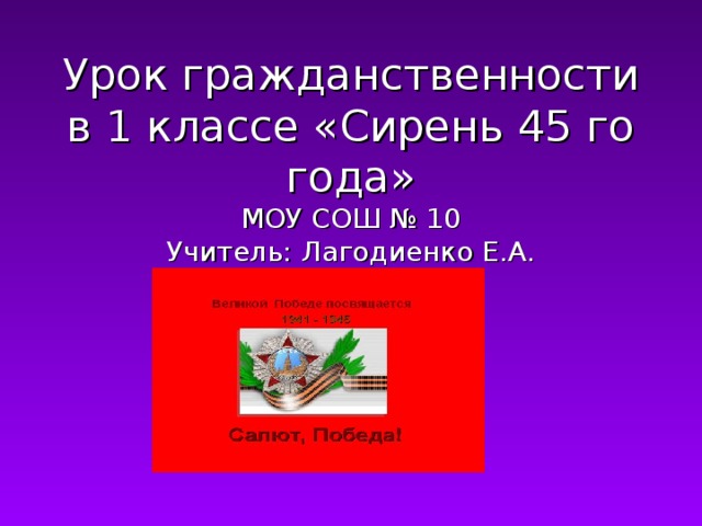 Урок гражданственности в 1 классе «Сирень 45 го года»  МОУ СОШ № 10  Учитель: Лагодиенко Е.А.