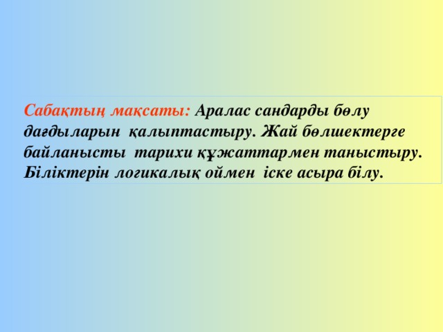 Сабақтың мақсаты: Аралас сандарды бөлу дағдыларын қалыптастыру. Жай бөлшектерге байланысты тарихи құжаттармен таныстыру. Біліктерін логикалық оймен іске асыра білу.