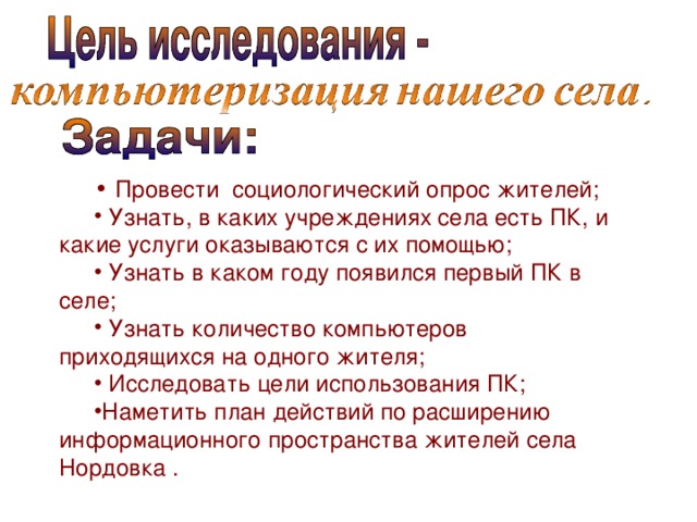 Провести социологический опрос жителей;  Узнать, в каких учреждениях села есть ПК, и какие услуги оказываются с их помощью;  Узнать в каком году появился первый ПК в селе;  Узнать количество компьютеров приходящихся на одного жителя;  Исследовать цели использования ПК; Наметить план действий по расширению информационного пространства жителей села Нордовка .