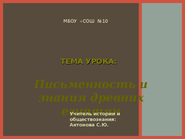 МБОУ «СОШ №10 » ТЕМА УРОКА: Письменность и знания древних египтян Учитель истории и обществознания: Антонова С.Ю.