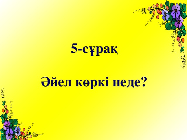 5-сұрақ  Әйел көркі неде?