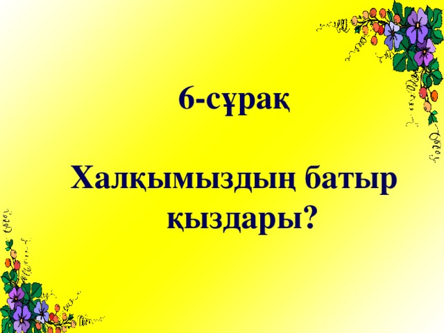 6-сұрақ  Халқымыздың батыр қыздары?