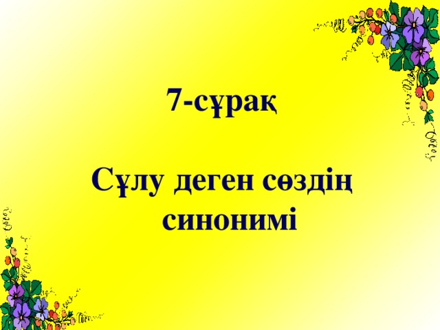 7-сұрақ  Сұлу деген сөздің синонимі